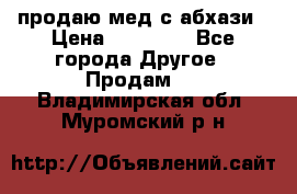 продаю мед с абхази › Цена ­ 10 000 - Все города Другое » Продам   . Владимирская обл.,Муромский р-н